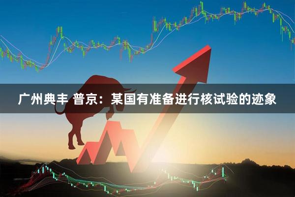 广州典丰 普京：某国有准备进行核试验的迹象
