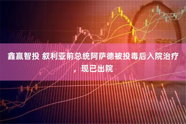 鑫赢智投 叙利亚前总统阿萨德被投毒后入院治疗，现已出院