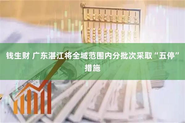 钱生财 广东湛江将全域范围内分批次采取“五停”措施