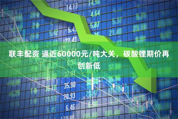 联丰配资 逼近60000元/吨大关，碳酸锂期价再创新低