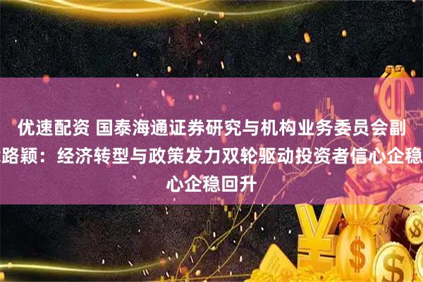 优速配资 国泰海通证券研究与机构业务委员会副总裁路颖：经济转型与政策发力双轮驱动投资者信心企稳回升