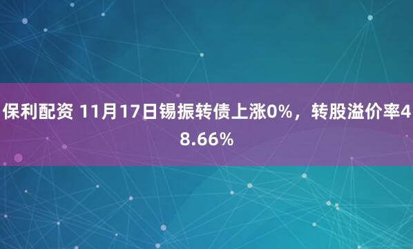 保利配资 11月17日锡振转债上涨0%，转股溢价率48.66%