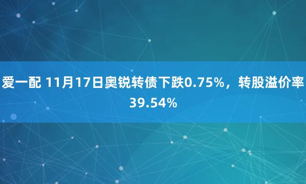 爱一配 11月17日奥锐转债下跌0.75%，转股溢价率39.54%