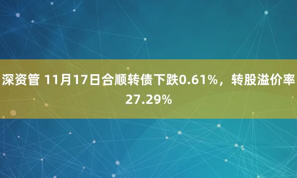 深资管 11月17日合顺转债下跌0.61%，转股溢价率27.29%