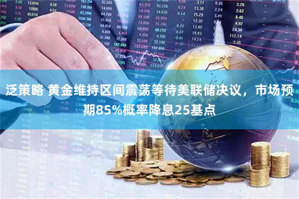 泛策略 黄金维持区间震荡等待美联储决议，市场预期85%概率降息25基点