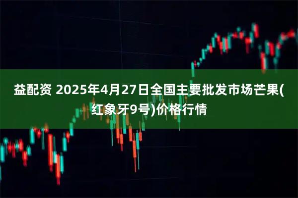 益配资 2025年4月27日全国主要批发市场芒果(红象牙9号)价格行情