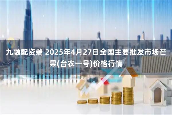 九融配资端 2025年4月27日全国主要批发市场芒果(台农一号)价格行情