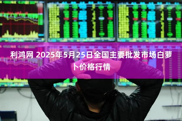 利鸿网 2025年5月25日全国主要批发市场白萝卜价格行情