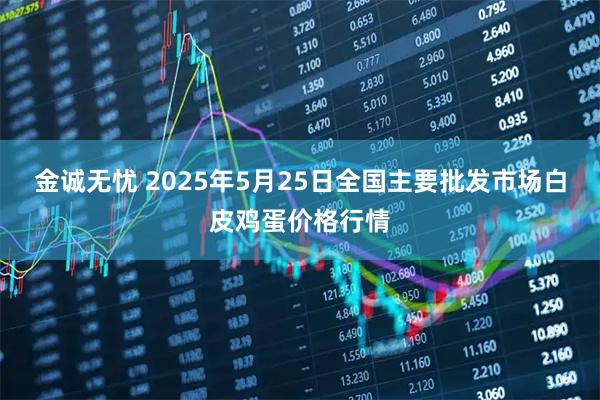 金诚无忧 2025年5月25日全国主要批发市场白皮鸡蛋价格行情