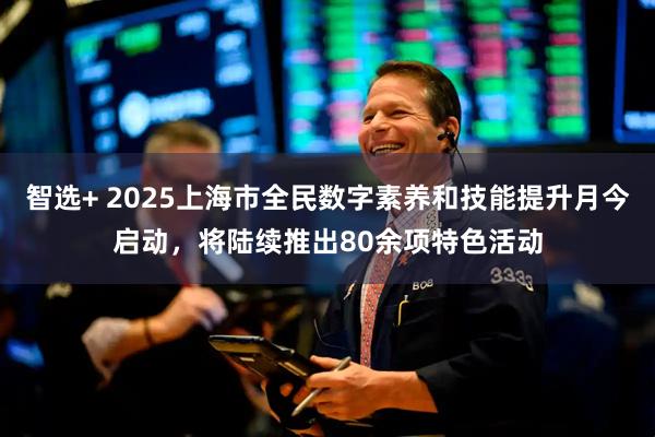 智选+ 2025上海市全民数字素养和技能提升月今启动，将陆续推出80余项特色活动