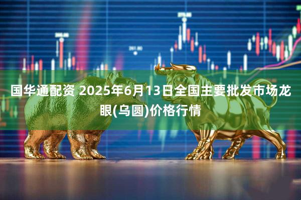 国华通配资 2025年6月13日全国主要批发市场龙眼(乌圆)价格行情