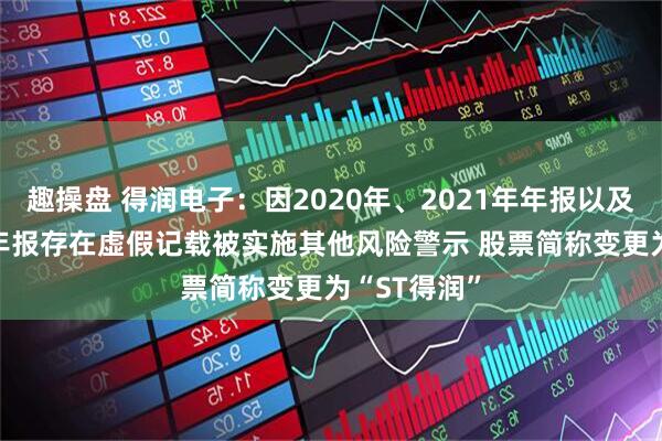 趣操盘 得润电子：因2020年、2021年年报以及2022年半年报存在虚假记载被实施其他风险警示 股票简称变更为“ST得润”