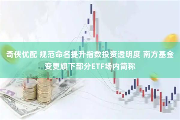 奇侠优配 规范命名提升指数投资透明度 南方基金变更旗下部分ETF场内简称