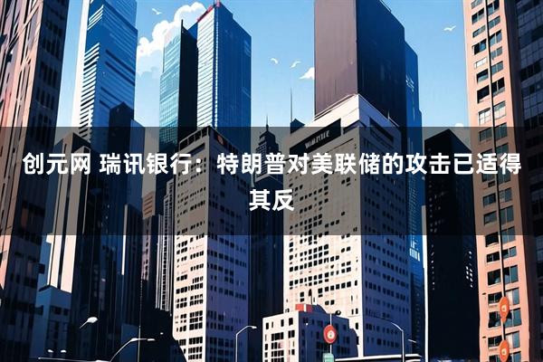 创元网 瑞讯银行：特朗普对美联储的攻击已适得其反