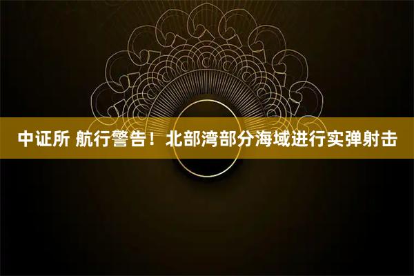 中证所 航行警告！北部湾部分海域进行实弹射击