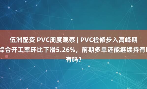 伍洲配资 PVC周度观察 | PVC检修步入高峰期，综合开工率环比下滑5.26%，前期多单还能继续持有吗？