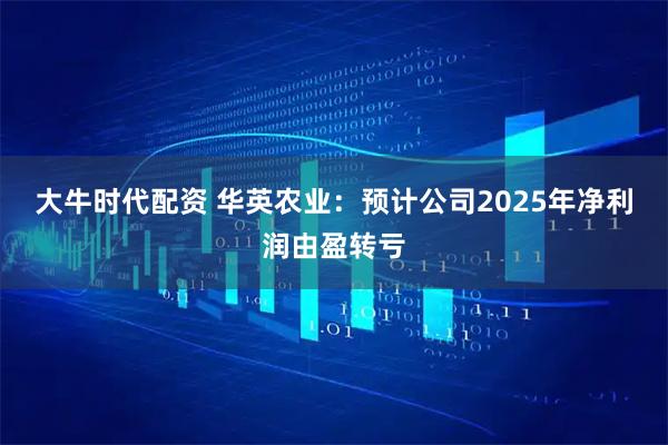 大牛时代配资 华英农业：预计公司2025年净利润由盈转亏