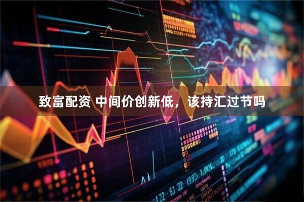 致富配资 中间价创新低，该持汇过节吗