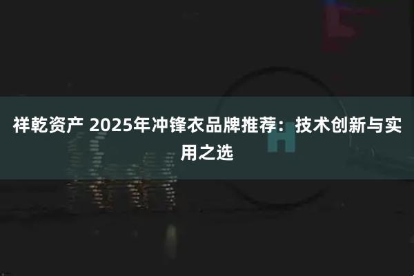 祥乾资产 2025年冲锋衣品牌推荐：技术创新与实用之选