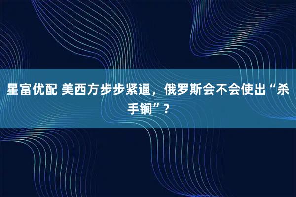 星富优配 美西方步步紧逼，俄罗斯会不会使出“杀手锏”？