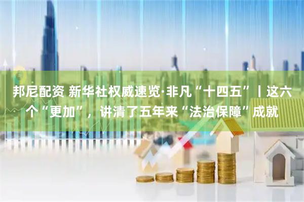 邦尼配资 新华社权威速览·非凡“十四五”丨这六个“更加”，讲清了五年来“法治保障”成就