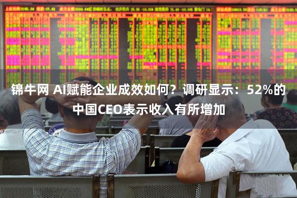 锦牛网 AI赋能企业成效如何？调研显示：52%的中国CEO表示收入有所增加